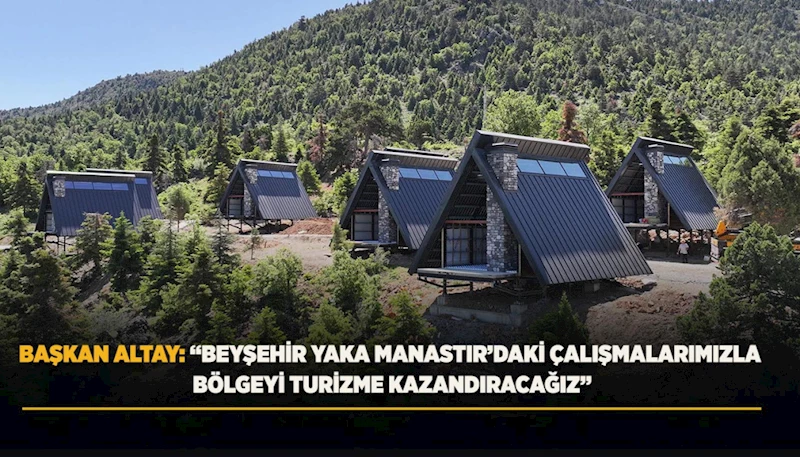 BAŞKAN ALTAY: “BEYŞEHİR YAKA MANASTIR’DAKİ ÇALIŞMALARIMIZLA BÖLGEYİ TURİZME KAZANDIRACAĞIZ”