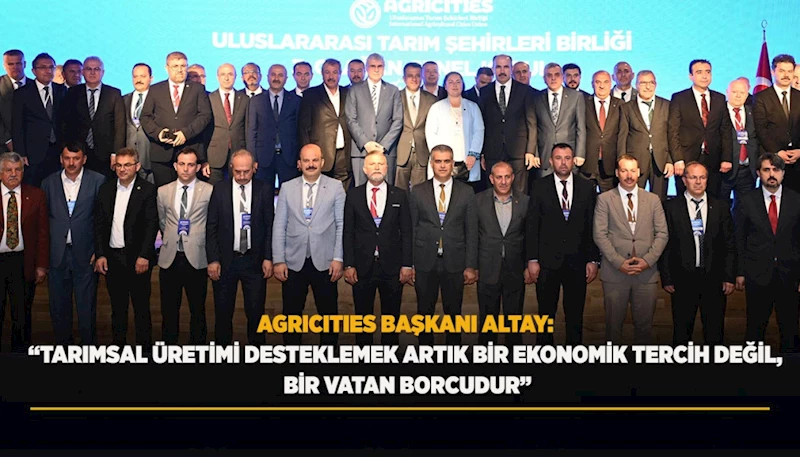 AGRICITIES BAŞKANI ALTAY: “TARIMSAL ÜRETİMİ DESTEKLEMEK ARTIK BİR EKONOMİK TERCİH DEĞİL, BİR VATAN BORCUDUR”