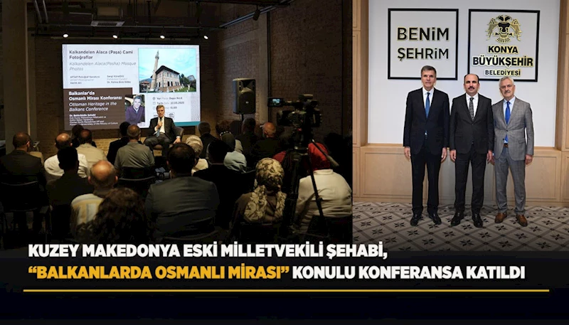 KUZEY MAKEDONYA ESKİ MİLLETVEKİLİ ŞEHABİ, “BALKANLARDA OSMANLI MİRASI” KONULU KONFERANSA KATILDI