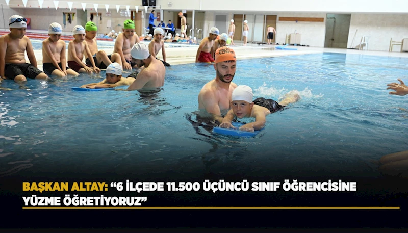 BAŞKAN ALTAY: “6 İLÇEDE 11.500 ÜÇÜNCÜ SINIF ÖĞRENCİSİNE YÜZME ÖĞRETİYORUZ”