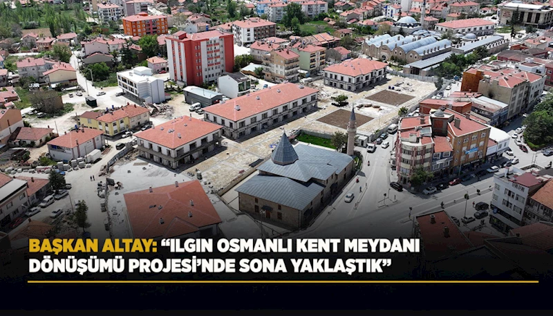 BAŞKAN ALTAY: “ILGIN OSMANLI KENT MEYDANI DÖNÜŞÜMÜ PROJESİ’NDE SONA YAKLAŞTIK”