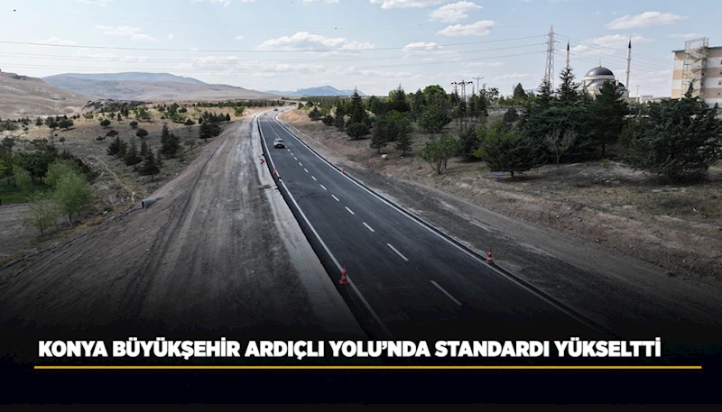KONYA BÜYÜKŞEHİR ARDIÇLI YOLU’NDA STANDARDI YÜKSELTTİ