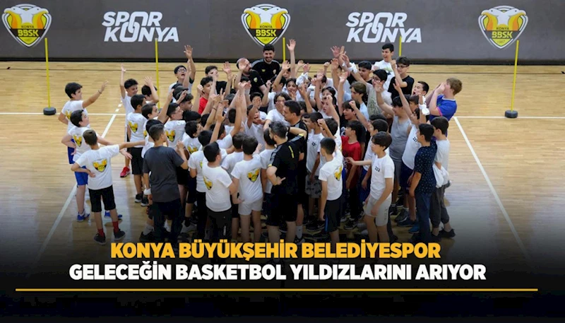 KONYA BÜYÜKŞEHİR BELEDİYESPOR, GELECEĞİN BASKETBOL YILDIZLARINI ARIYOR