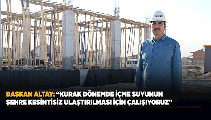 BAŞKAN ALTAY: “KURAK DÖNEMDE İÇME SUYUNUN ŞEHRE KESİNTİSİZ ULAŞTIRILMASI İÇİN ÇALIŞIYORUZ”