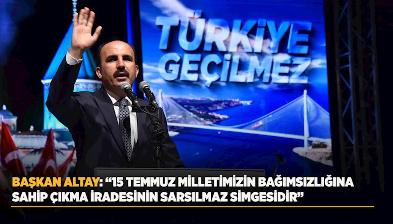 BAŞKAN ALTAY: “15 TEMMUZ MİLLETİMİZİN BAĞIMSIZLIĞINA SAHİP ÇIKMA İRADESİNİN SARSILMAZ SİMGESİDİR”