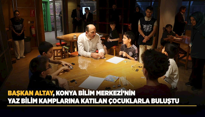 BAŞKAN ALTAY, KONYA BİLİM MERKEZİ’NİN YAZ BİLİM KAMPLARINA KATILAN ÇOCUKLARLA BULUŞTU