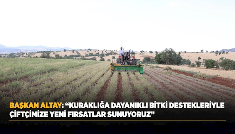 BAŞKAN ALTAY: “KURAKLIĞA DAYANIKLI BİTKİ DESTEKLERİYLE ÇİFTÇİMİZE YENİ FIRSATLAR SUNUYORUZ”