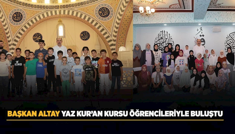 BAŞKAN ALTAY YAZ KUR’AN KURSU ÖĞRENCİLERİYLE BULUŞTU
