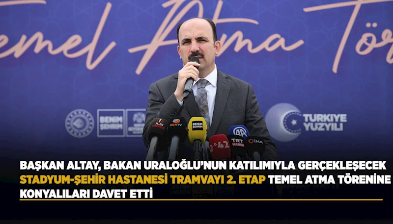 BAŞKAN ALTAY, BAKAN URALOĞLU’NUN KATILIMIYLA GERÇEKLEŞECEK STADYUM-ŞEHİR HASTANESİ TRAMVAYI 2. ETAP TEMEL ATMA TÖRENİNE KONYALILARI DAVET ETTİ
