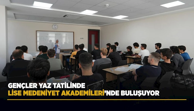 GENÇLER YAZ TATİLİNDE LİSE MEDENİYET AKADEMİLERİ’NDE BULUŞUYOR