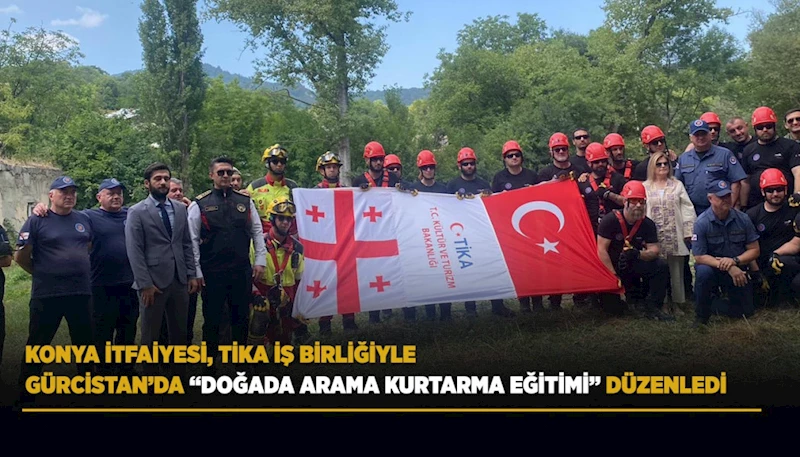 KONYA İTFAİYESİ, TİKA İŞ BİRLİĞİYLE GÜRCİSTAN’DA “DOĞADA ARAMA KURTARMA EĞİTİMİ” DÜZENLEDİ