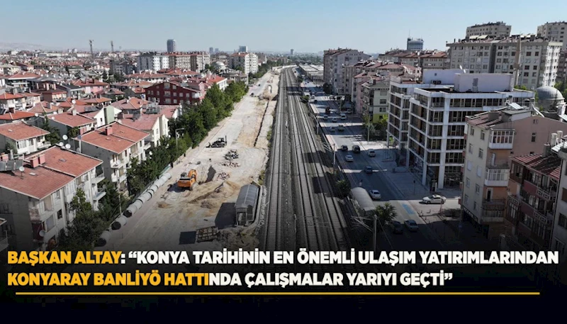 BAŞKAN ALTAY: “KONYA TARİHİNİN EN ÖNEMLİ ULAŞIM YATIRIMLARINDAN KONYARAY BANLİYÖ HATTINDA ÇALIŞMALAR YARIYI GEÇTİ”