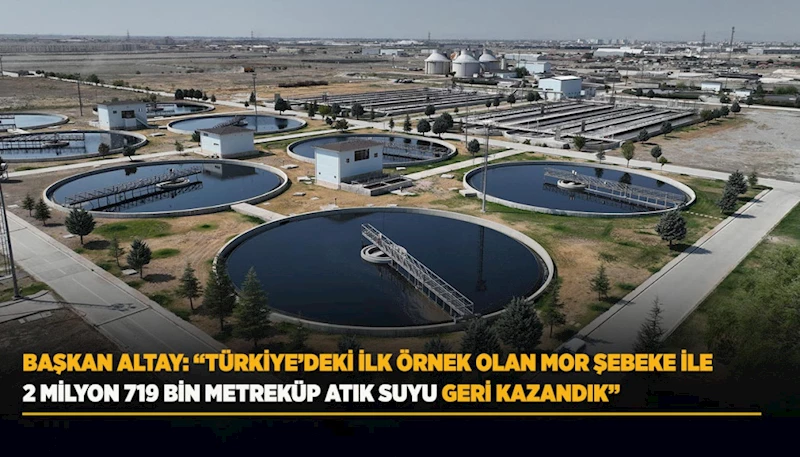BAŞKAN ALTAY: “TÜRKİYE’DEKİ İLK ÖRNEK OLAN MOR ŞEBEKE İLE 2 MİLYON 719 BİN METREKÜP ATIK SUYU GERİ KAZANDIK”