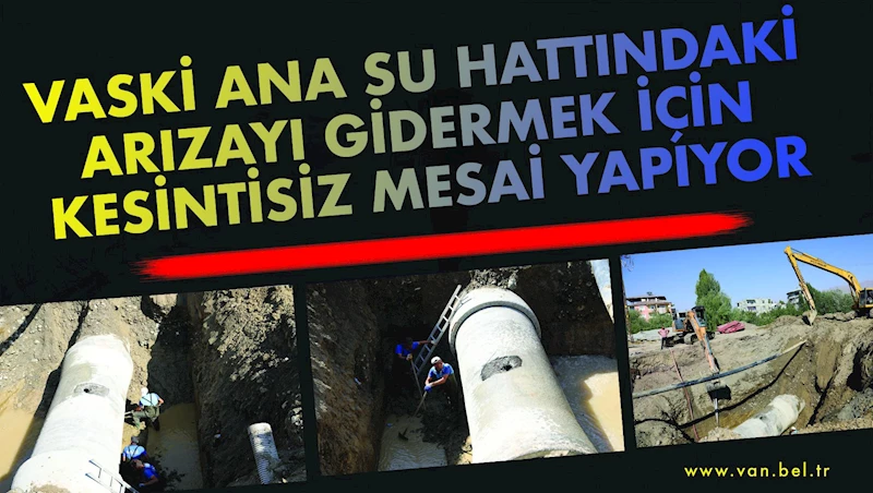 VASKİ ANA SU HATTINDAKİ ARIZAYI GİDERMEK İÇİN KESİNTİSİZ MESAİ YAPIYOR