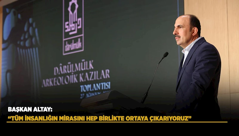 BAŞKAN ALTAY “KONYA DARÜLMÜLK ARKEOLOJİK KAZILARI TOPLANTISI”NDA KONUŞTU