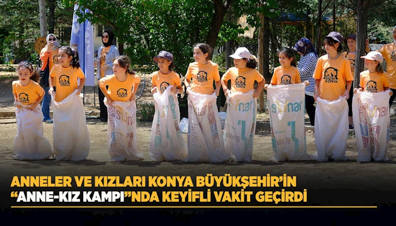 ANNELER VE KIZLARI KONYA BÜYÜKŞEHİR’İN “ANNE-KIZ KAMPI”NDA KEYİFLİ VAKİT GEÇİRDİ