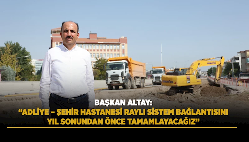 BAŞKAN ALTAY: “ADLİYE – ŞEHİR HASTANESİ RAYLI SİSTEM BAĞLANTISINI YIL SONUNDAN ÖNCE TAMAMLAYACAĞIZ”