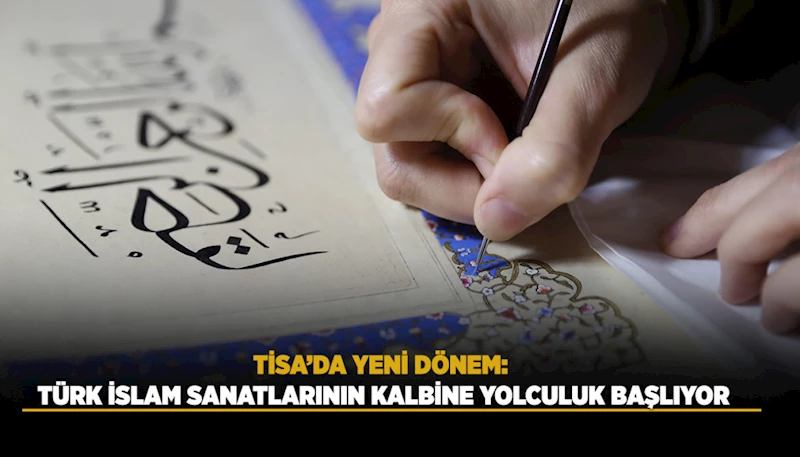 TİSA’DA YENİ DÖNEM: TÜRK İSLAM SANATLARININ KALBİNE YOLCULUK BAŞLIYOR