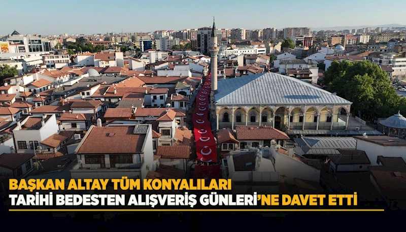 BAŞKAN ALTAY TÜM KONYALILARI TARİHİ BEDESTEN ALIŞVERİŞ GÜNLERİ’NE DAVET ETTİ