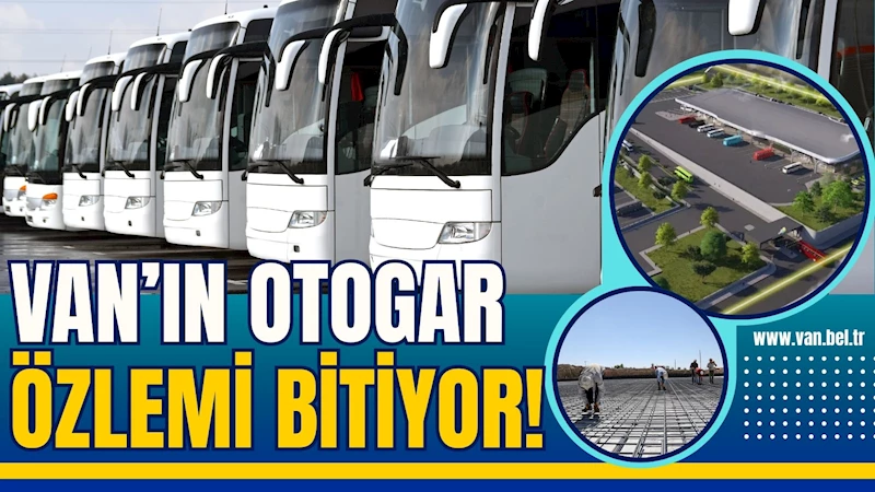 VAN’IN OTOGAR ÖZLEMİ BİTİYOR!