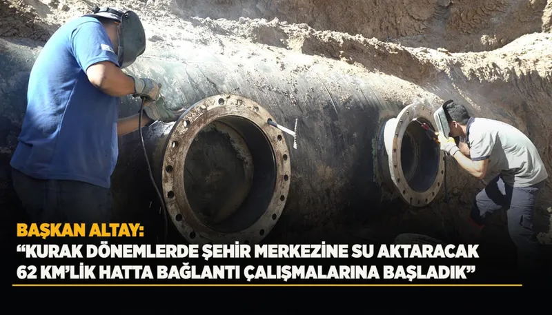BAŞKAN ALTAY: “KURAK DÖNEMLERDE ŞEHİR MERKEZİNE SU AKTARACAK 62 KM’LİK HATTA BAĞLANTI ÇALIŞMALARINA BAŞLADIK”