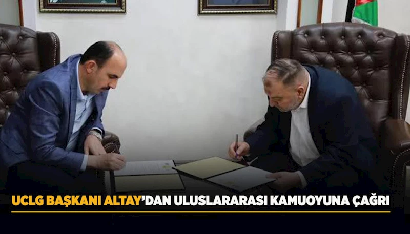 UCLG BAŞKANI ALTAY’DAN ULUSLARARASI KAMUOYUNA ÇAĞRI