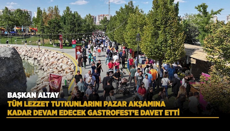 BAŞKAN ALTAY TÜM LEZZET TUTKUNLARINI PAZAR AKŞAMINA KADAR DEVAM EDECEK GASTROFEST’E DAVET ETTİ